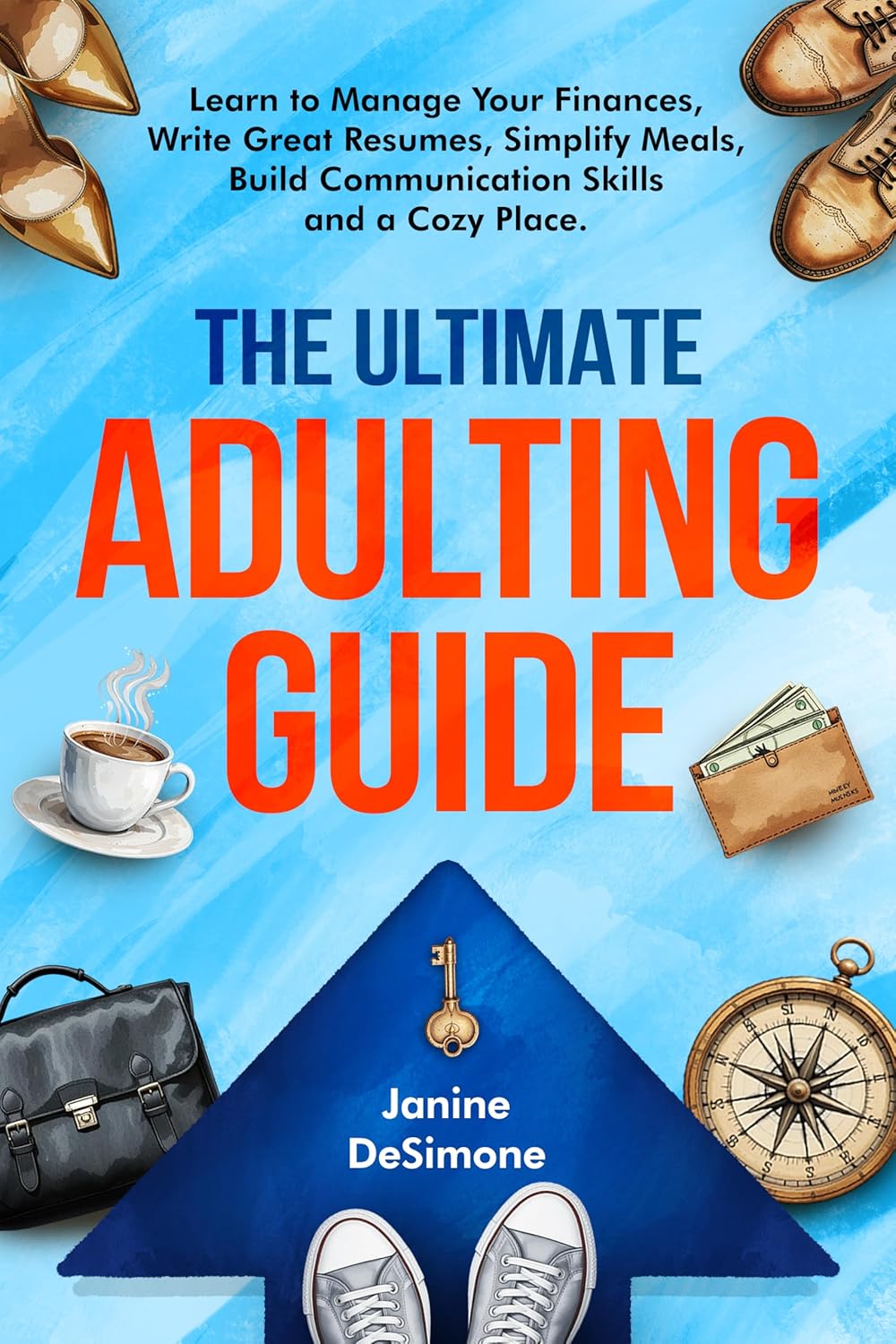 The Ultimate Adulting Guide: Learn to Manage Your Finances, Write Great Resumes, Simplify meals, Build Communication Skills and a Cozy Place